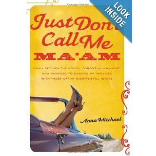 Just Dont Call Me Maam How I Ditched the South, Forgot My Manners, and Managed to Survive My Twenties with (Most of) My Dignity Still Intact Anna Mitchael 9781580053167 Books
