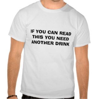 IF YOU CAN READ THIS YOU NEED ANOTHER DRINK TEE SHIRTS
