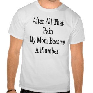 After All That Pain My Mom Became A Plumber Shirt