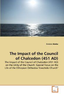 The Impact of the Council of Chalcedon (451 AD) The Impact of the Council of Chalcedon (451 AD) on the Unity of the Church Special Focus on the Life of the Ethiopian Orthodox Tewahido Church" Endale Abebe 9783639351927 Books