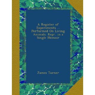 A Register of ExperimentsPerformed On Living Animals. Repr. in a Single Memoir James Turner Books