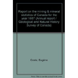 Report on the mining & mineral statistics of Canada for the year 1887 (Annual report / Geological and Natural History Survey of Canada) Eugène Coste Books