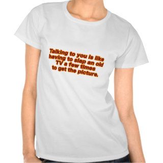 Talking to you is like having to slap an old TV Tee Shirts