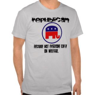 Republican, Because Not Everyone Can Be On Welfare Shirt