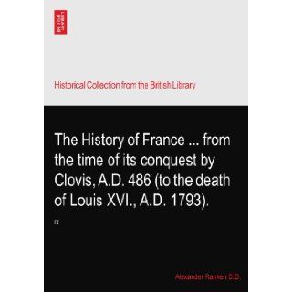 The History of Francefrom the time of its conquest by Clovis, A.D. 486 (to the death of Louis XVI., A.D. 1793). IX Alexander Ranken D.D. Books