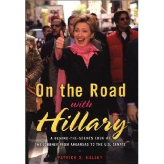 On the Road with Hillary A Behind the Scenes Look at the Journey from Arkansas to the U.S. Senate Patrick S. Halley 9780670031115 Books