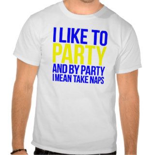 I LIKE TO PARTY AND BY PARTY I MEAN TAKE NAPS T SHIRTS