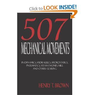 507 Mechanical Movements in Dynamics, Hydraulics, Hydrostatics, Pneumatics, Steam Engines, Mill and Other Gearing Henry T. Brown 9781933998022 Books