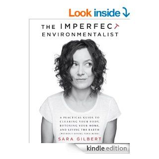 The Imperfect Environmentalist A Practical Guide to Clearing Your Body, Detoxing Your Home, and Saving the Earth (Without Losing Your Mind) eBook Sara Gilbert Kindle Store