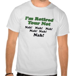 I'm Retired Your Not Shirt