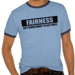 FAIRNESS   ISNT GIVING MONEY TO LAZY PEOPLE TEES