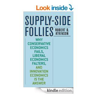 Supply Side Follies Why Conservative Economics Fails, Liberal Economics Falters, and Innovation Economics is the Answer eBook Robert D. Atkinson Kindle Store