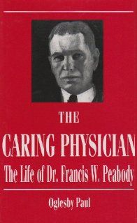 The Caring Physician The Life of Dr. Francis W. Peabody (Boston Medical Library in the Countway Library of Medicine) (9780674097384) Oglesby Paul Books