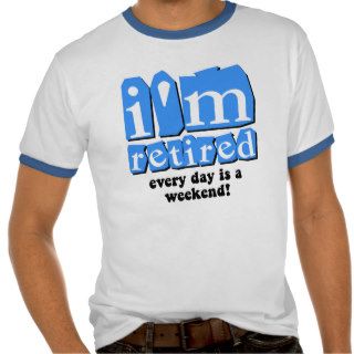 I'm retired. Every day is a weekend T shirts