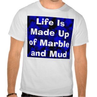 Life Is Made Up of Marble and Mud T Shirt