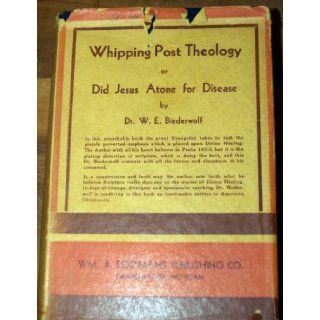 Whipping Post Theology or Did Jesus Atone for Disease? William E. Beiderwolf Books
