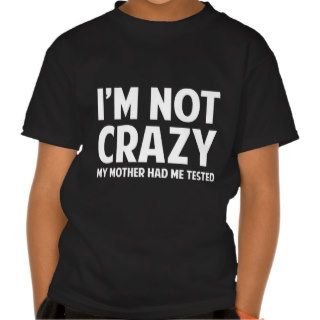 I'm Not Crazy My Mother Had Me Tested T shirts