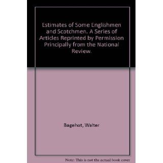 Estimates of Some Englishmen and Scotchmen. A Series of Articles Reprinted by Permission Principally from the National Review. Walter Bagehot Books