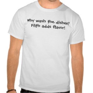 Why wash the dishes? Filth adds flavor Tee Shirt