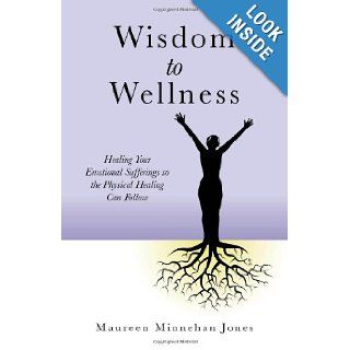 Wisdom to Wellness Healing Your Emotional Sufferings so the Physical Healing Can Follow Maureen Jones 9781846943997 Books