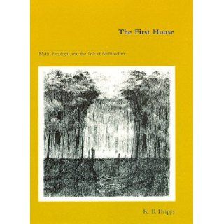 The First House Myth, Paradigm, and the Task of Architecture R. D. Dripps 9780262041638 Books