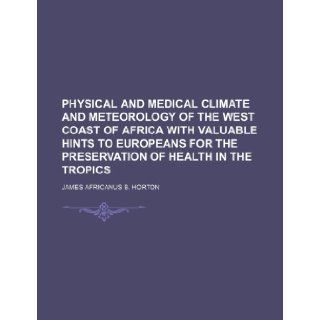 Physical and Medical Climate and Meteorology of the West Coast of Africa with valuable Hints to Europeans for the Preservation of Health in the Tropics James Africanus B. Horton 9781236299628 Books