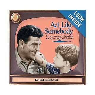 Act Like Somebody Special Moments of Parenting from The Andy Griffith Show Jim Clark, Ken Beck 9781558539952 Books