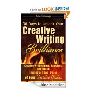30 Days to Unlock Your Creative Writing Brilliance Creative Writing Ideas, Exercises, and Tips to Ignite the Fire of Your Creative Genius eBook Katie Cavanaugh Kindle Store