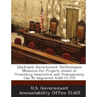 Electronic Government Performance Measures for Projects Aimed at Promoting Innovation and Transparency Can Be Improved Gao 11 775 U. S. Government Accountability Office ( 9781289021900 Books