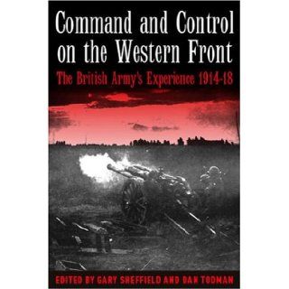 COMMAND AND CONTROL ON THE WESTERN FRONT The British Army's Experience 1914 18 Gary Sheffield, Dan Todman 9781862270831 Books
