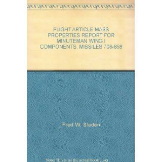 FLIGHT ARTICLE MASS PROPERTIES REPORT FOR MINUTEMAN WING I COMPONENTS, MISSILES 708 858 Fred W. Sladen Books