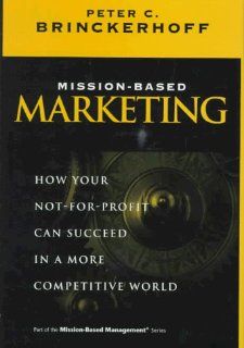 Mission Based Marketing How Your Not For Profit Can Succeed in a More Competitive World (Wiley Nonprofit Law, Finance and Management Series) Peter C. Brinckerhoff 9780471296935 Books