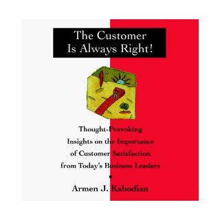 The Customer Is Always Right Thought Provoking Insights on the Importance of Customer Satisfaction from Today's Business Leaders Armen J. Kabodian 9780070342095 Books