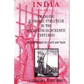 India Changing Economic Structure in the Sixteenth Eighteenth Centuries (Outline History of Crafts and Trade) Alexander I. Tchitcherov 9788173042065 Books