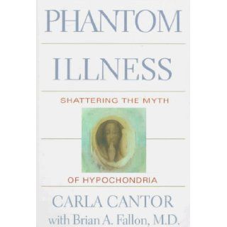 Phantom Illness Shattering the Myth of Hypochondria Brian Fallon, Carla Cantor 9780395689882 Books