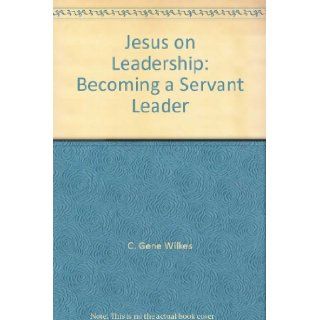 Jesus on Leadership Becoming a Servant Leader C. Gene Wilkes Books
