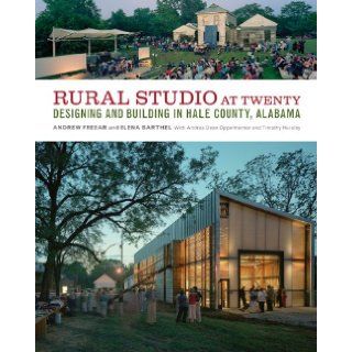 Rural Studio at Twenty Designing and Building in Hale County, Alabama Andrew Freear, Elena Barthel, Andrea Oppenheimer Dean, Timothy Hursley 9781616891534 Books