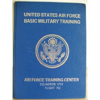 United States Air Force Basic Military Training Lackland Texas Air Force Training Center Squadron 3703 Flight 793 Air Force Training Center Lackland Texas Books