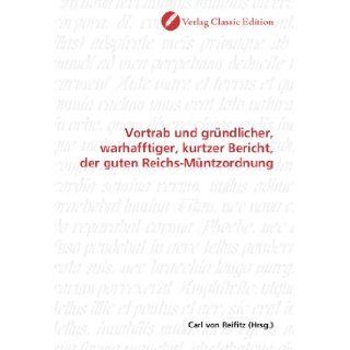 Vortrab und grndlicher, warhafftiger, kurtzer Bericht, der guten Reichs Mntzordnung (German Edition) Carl von Reifitz 9783839708323 Books