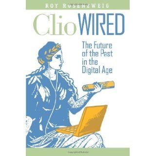 Clio Wired The Future of the Past in the Digital Age (9780231150859) Roy Rosenzweig, Anthony Grafton Books