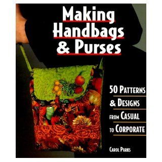 Making Handbags & Purses 50 Patterns & Designs from Casual to Corporate Carol Parks 0661741001499 Books