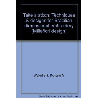 Take a Stitch Techniques & Designs for Brazilian Dimensional Embroidery (Millefiori Design #880) Rosalie M. Wakefield 9780966404005 Books