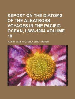 Report on the diatoms of the Albatross voyages in the Pacific Ocean, l888 1904 Volume 10 Albert Mann 9781231172421 Books