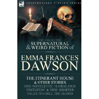 The Collected Supernatural and Weird Fiction of Emma Frances Dawson The Itinerant House and Other Stories One Novelette 'a Gracious Visitation' and Emma Frances Dawson 9780857060372 Books