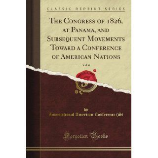 The Congress of 1826, at Panama, and Subsequent Movements Toward a Conference of American Nations, Vol. 4 (Classic Reprint) International American Conference (St Books