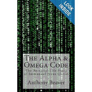 The Alpha and Omega Code The Personal Life Story of Immanuel Jesus Christ Mr. Anthony Curtis Beaver 9781456406462 Books