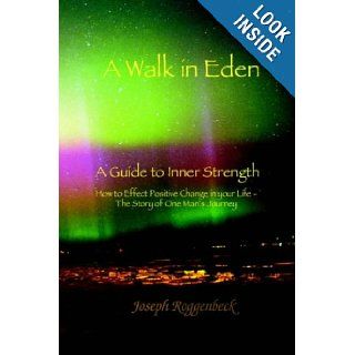 A Walk in Eden A Guide to Inner Strength How to Effect Positive Change in your Life   The Story of One Man's Journey Joseph Roggenbeck 9781418428891 Books