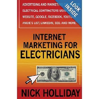 Internet Marketing for Electricians Advertising and Marketing Online For Electrical Contractors Using a Website, Google, Facebook, YouTube, Angie's List, LinkedIn, SEO, and More. Nick Holliday 9781456396251 Books