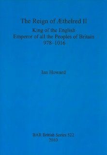 The Reign of Aethelred II King of the English Emperor of all the Peoples of Britain 978 1016 (Bar) (9781407307251) Ian Howard Books