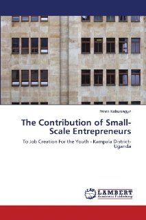The Contribution of Small Scale Entrepreneurs To Job Creation For the Youth   Kampala District Uganda Prisca Kobusingye 9783838332017 Books